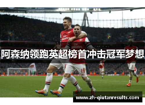 阿森纳领跑英超榜首冲击冠军梦想