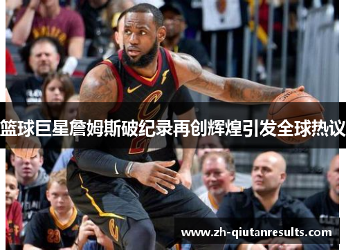 篮球巨星詹姆斯破纪录再创辉煌引发全球热议