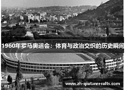 1960年罗马奥运会：体育与政治交织的历史瞬间