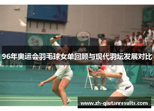 96年奥运会羽毛球女单回顾与现代羽坛发展对比