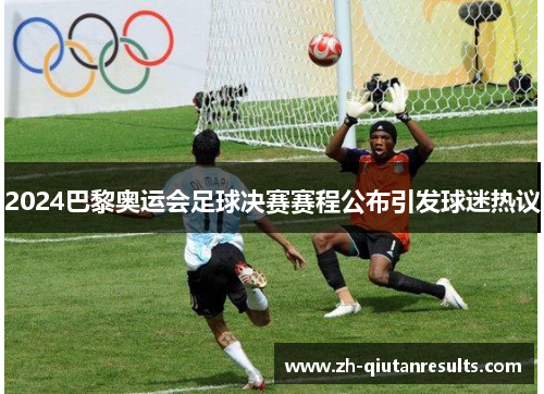 2024巴黎奥运会足球决赛赛程公布引发球迷热议